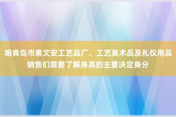 咱青岛市索文安工艺品厂、工艺美术品及礼仪用品销售们需要了解身高的主要决定身分